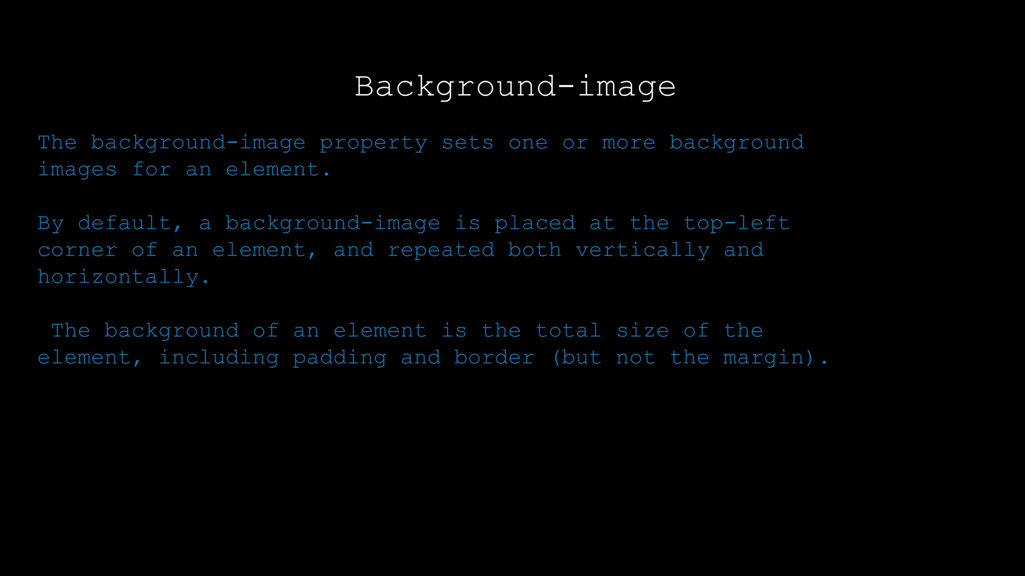 The font-weight property sets how thick or thin characters in text should be displayed.
The background-image property sets one or more background
images for an element.
By default, a background-image is placed at the top-left
corner of an element, and repeated both vertically and
horizontally.
The background of an element is the total size of the
element, including padding and border (but not the margin).
Background-image
 