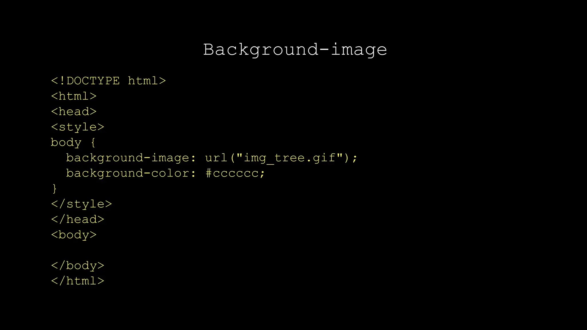 Background-image
<!DOCTYPE html>
<html>
<head>
<style>
body {
background-image: url("img_tree.gif");
background-color: #cccccc;
}
</style>
</head>
<body>
</body>
</html>
 