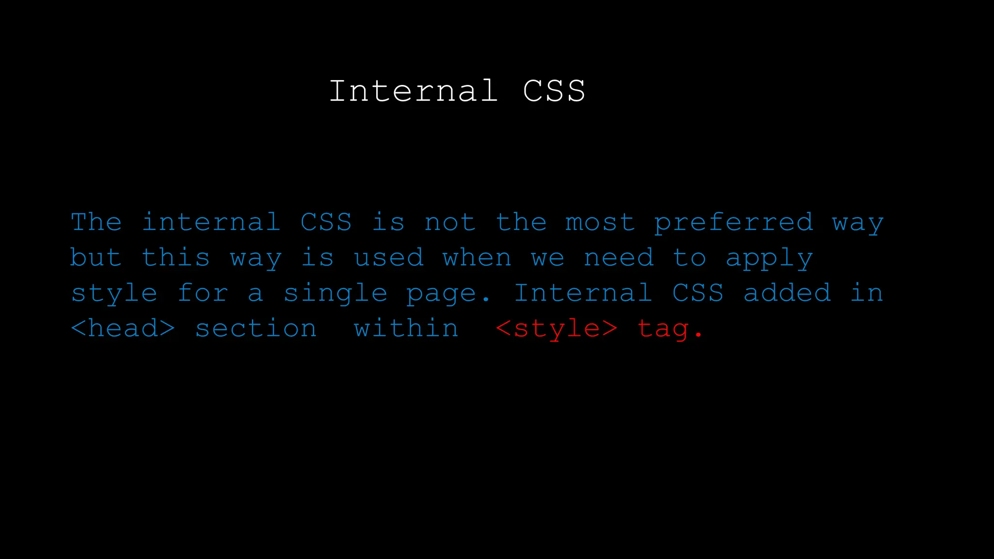 Internal CSS
The internal CSS is not the most preferred way
but this way is used when we need to apply
style for a single page. Internal CSS added in
<head> section within <style> tag.
 