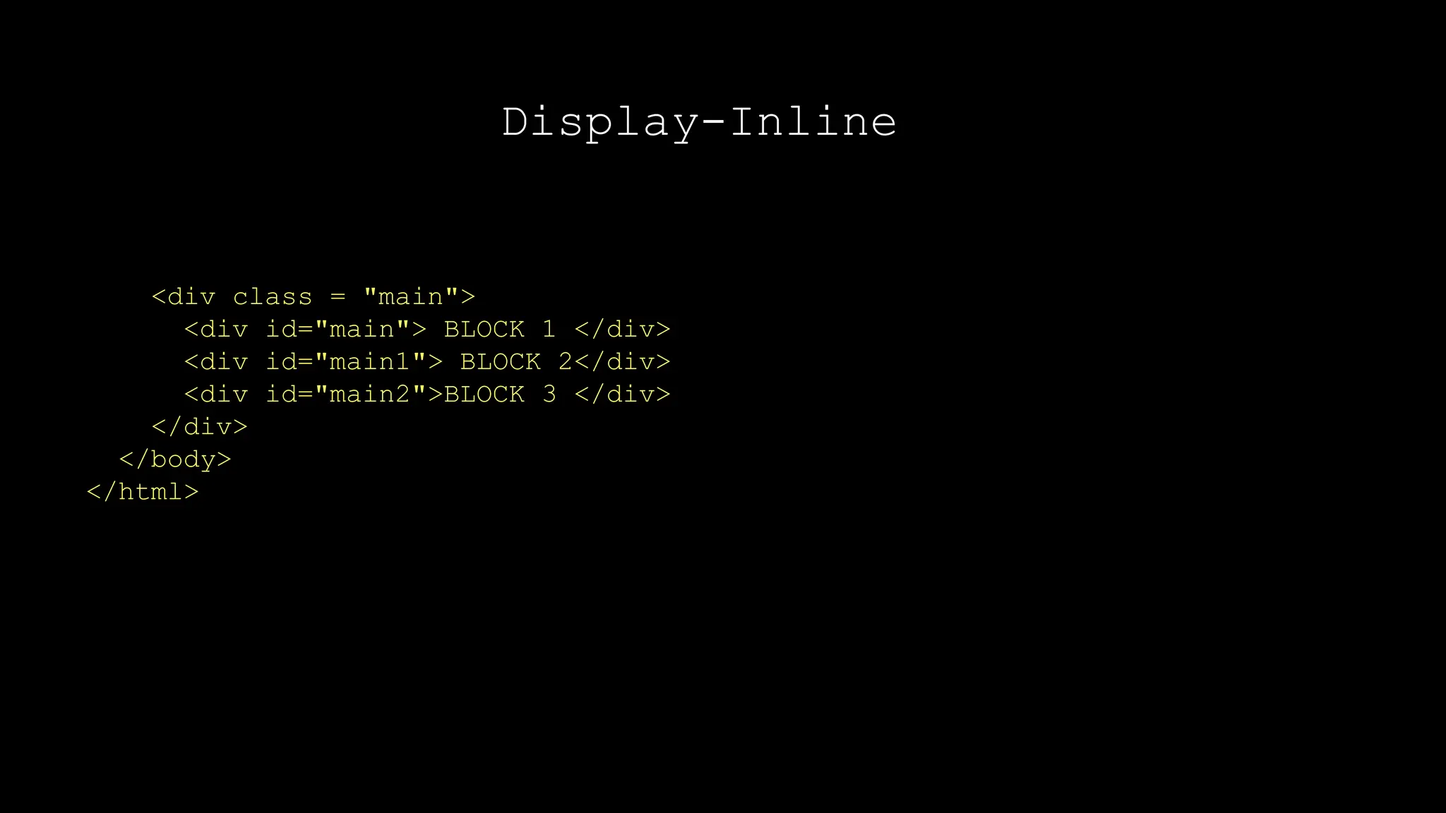 Display-Inline
<div class = "main">
<div id="main"> BLOCK 1 </div>
<div id="main1"> BLOCK 2</div>
<div id="main2">BLOCK 3 </div>
</div>
</body>
</html>
 