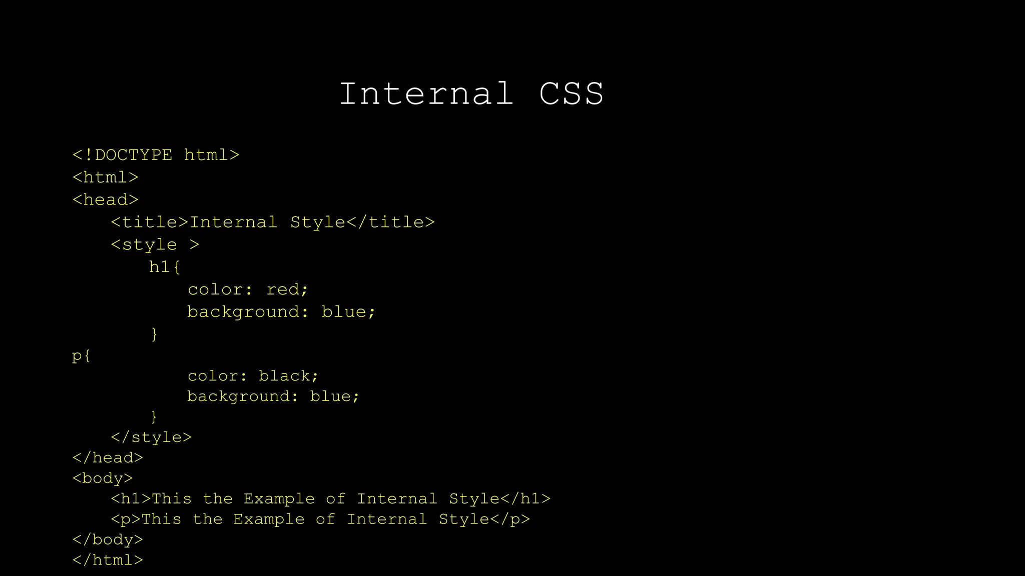 Internal CSS
<!DOCTYPE html>
<html>
<head>
<title>Internal Style</title>
<style >
h1{
color: red;
background: blue;
}
p{
color: black;
background: blue;
}
</style>
</head>
<body>
<h1>This the Example of Internal Style</h1>
<p>This the Example of Internal Style</p>
</body>
</html>
 