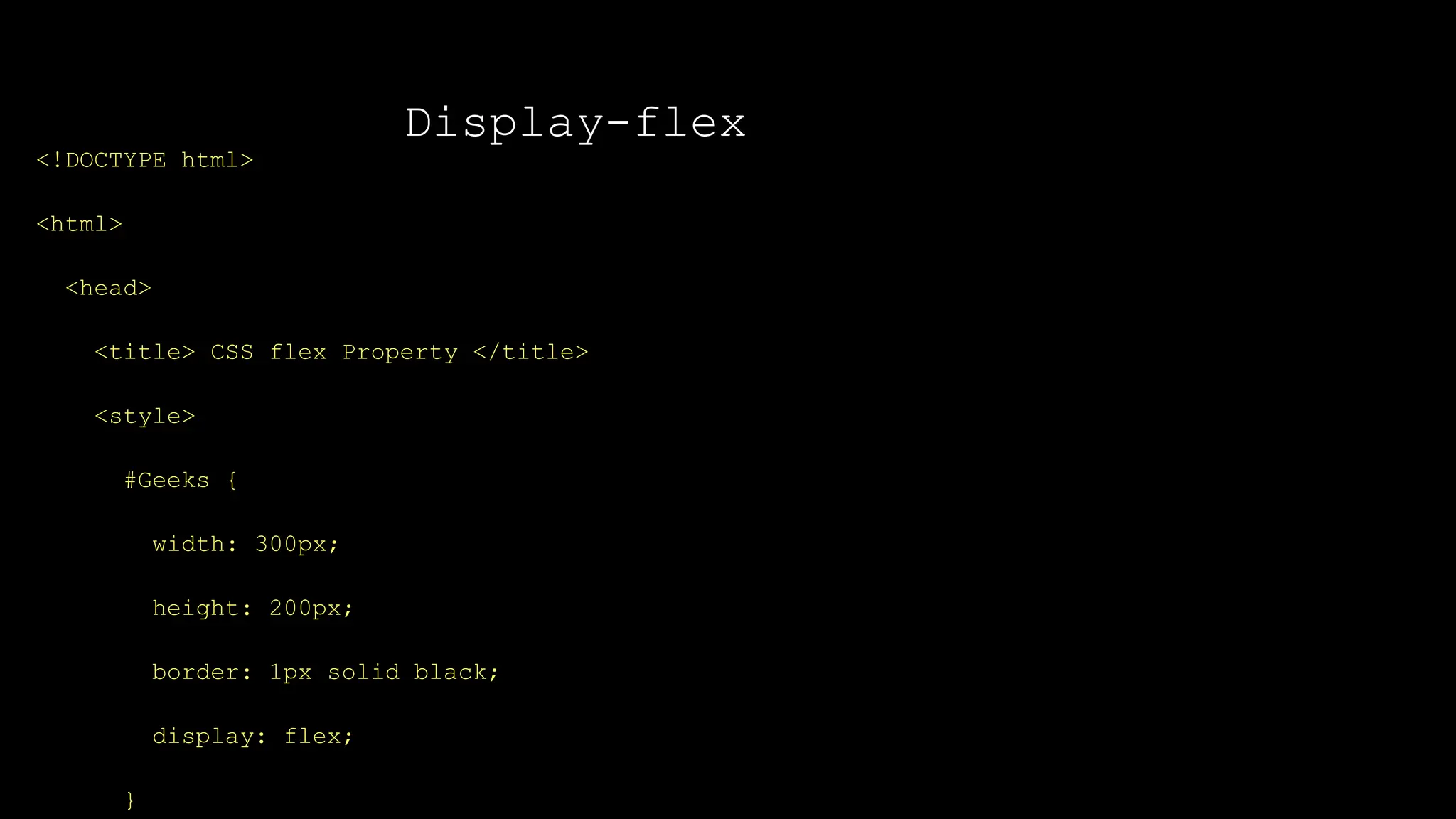 Display-flex
<!DOCTYPE html>
<html>
<head>
<title> CSS flex Property </title>
<style>
#Geeks {
width: 300px;
height: 200px;
border: 1px solid black;
display: flex;
}
 