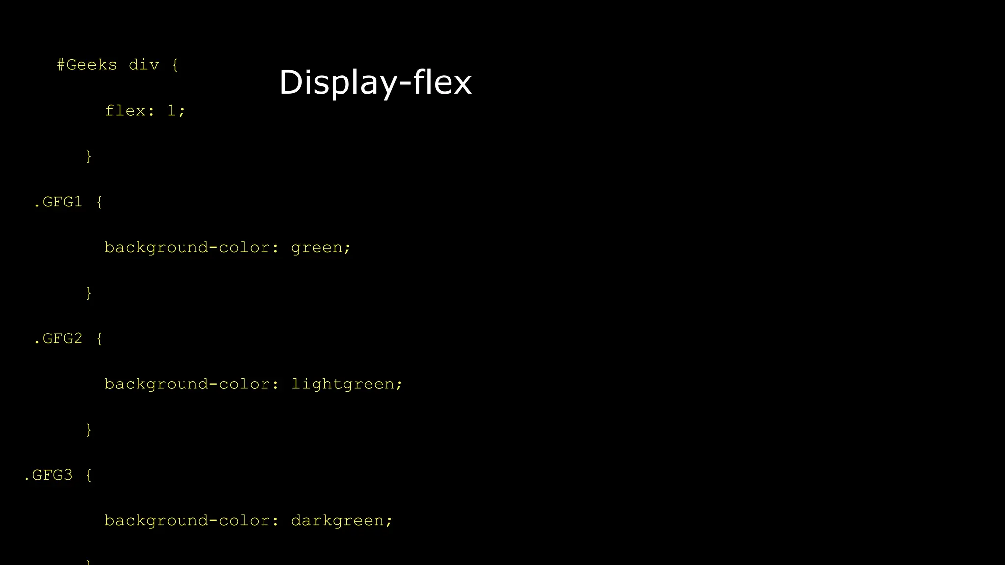 Display-flex
#Geeks div {
flex: 1;
}
.GFG1 {
background-color: green;
}
.GFG2 {
background-color: lightgreen;
}
.GFG3 {
background-color: darkgreen;
 
