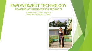 EMPOWERMENT TECHNOLOGY
POWERPOINT PRESENTATION PRODUCTS
SUBMITTED BY: CUATON , JEMILYN M.
SUBMITTED TO:OCTOBER C. GARAY
 