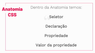 “
Anatomia
CSS
Dentro da Anatomia temos:
Seletor
Declaração
Propriedade
Valor da propriedade
 