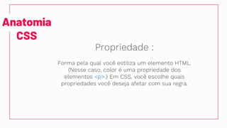 Anatomia
CSS
Propriedade :
Forma pela qual você estiliza um elemento HTML.
(Nesse caso, color é uma propriedade dos
elementos <p>.) Em CSS, você escolhe quais
propriedades você deseja afetar com sua regra.
 