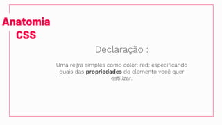 Anatomia
CSS
Declaração :
Uma regra simples como color: red; especificando
quais das propriedades do elemento você quer
estilizar.
 