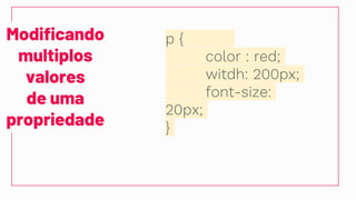 Modificando
multiplos
valores
de uma
propriedade
p {
color : red;
witdh: 200px;
font-size:
20px;
}
 