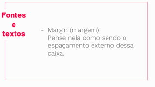 Fontes
e
textos
- Margin (margem)
Pense nela como sendo o
espaçamento externo dessa
caixa.
 