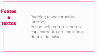 Fontes
e
textos
- Padding (espaçamento
interno)
Pense nele como sendo o
espaçamento do conteúdo
dentro da caixa.
 