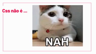 Css não é ...
 