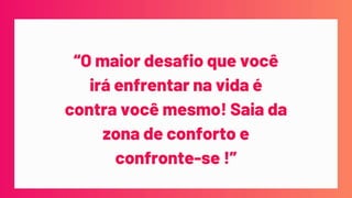 “O maior desafio que você
irá enfrentar na vida é
contra você mesmo! Saia da
zona de conforto e
confronte-se !”
 