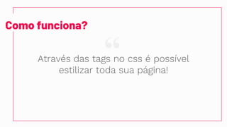 “
Como funciona?
Através das tags no css é possível
estilizar toda sua página!
 