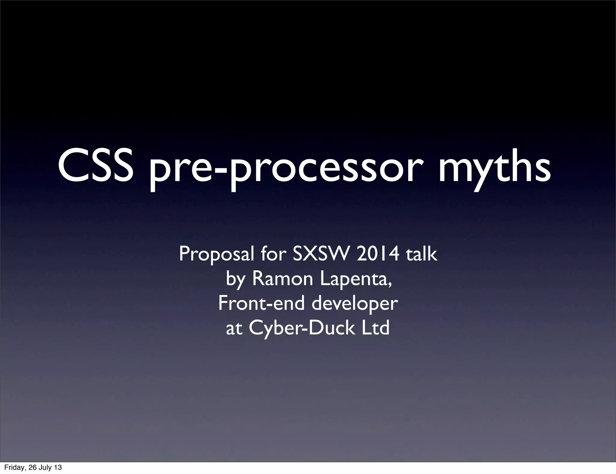 CSS pre-processor myths
Proposal for SXSW 2014 talk
by Ramon Lapenta,
Front-end developer
at Cyber-Duck Ltd
Friday, 26 July 13