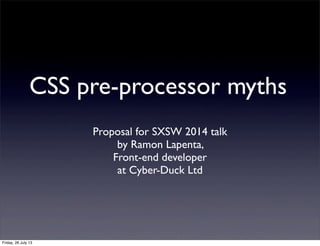 CSS pre-processor myths
Proposal for SXSW 2014 talk
by Ramon Lapenta,
Front-end developer
at Cyber-Duck Ltd
Friday, 26 July 13
 