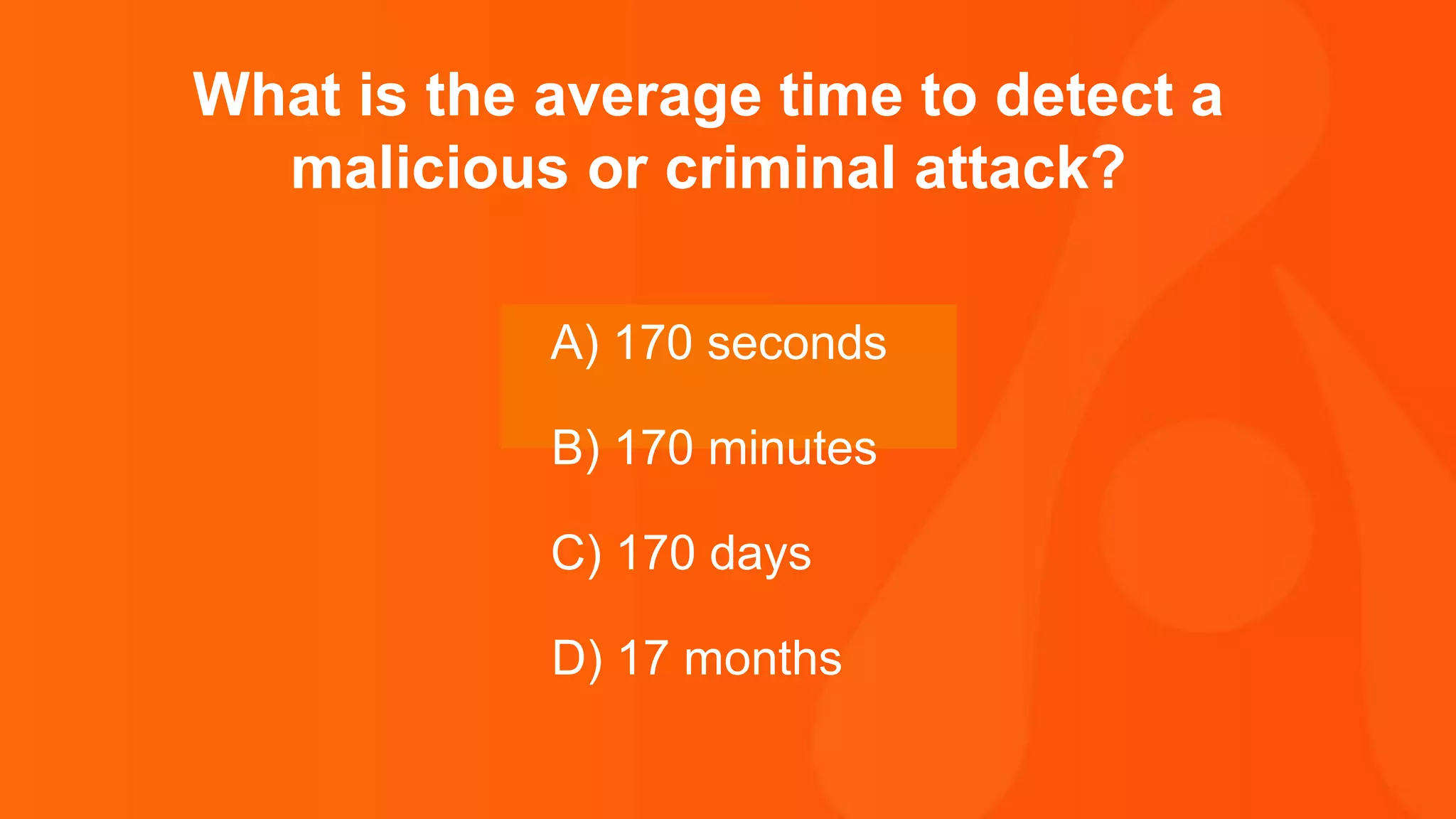 Thank you.
What is the average time to detect a
malicious or criminal attack?
A) 170 seconds
B) 170 minutes
C) 170 days
D) 17 months
 