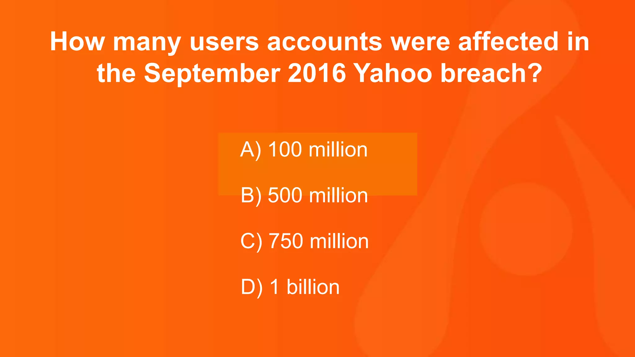 Thank you.
How many users accounts were affected in
the September 2016 Yahoo breach?
A) 100 million
B) 500 million
C) 750 million
D) 1 billion
 