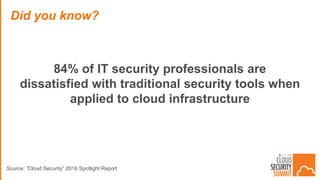 84% of IT security professionals are
dissatisfied with traditional security tools when
applied to cloud infrastructure
Did you know?
Source: ”Cloud Security” 2016 Spotlight Report
 
