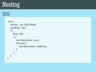 Nesting
SCSS:
   .nav {
      border: 1px solid #666;
      padding: 1em;
      li {
           ﬂoat: left;
           a{
             text-decoration: none;
             &:hover {
                text-decoration: underline;
             }
           }
      }
   }
 