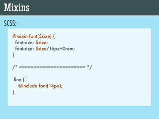 Mixins
SCSS:
   @mixin font($size) {
     font-size: $size;
     font-size: $size/16px+0rem;
   }

   /* ======================= */

   .ﬁnn {
      @include font(14px);
   }
 