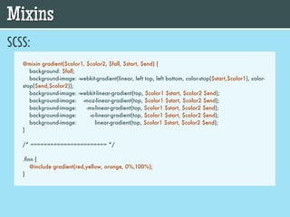 Mixins
SCSS:
   @mixin gradient($color1, $color2, $fall, $start, $end) {
      background: $fall;
      background-image: -webkit-gradient(linear, left top, left bottom, color-stop($start,$color1), color-
   stop($end,$color2));
      background-image: -webkit-linear-gradient(top, $color1 $start, $color2 $end);
      background-image: -moz-linear-gradient(top, $color1 $start, $color2 $end);
      background-image:     -ms-linear-gradient(top, $color1 $start, $color2 $end);
      background-image:       -o-linear-gradient(top, $color1 $start, $color2 $end);
      background-image:         linear-gradient(top, $color1 $start, $color2 $end);
   }

   /* ======================= */

   .ﬁnn {
      @include gradient(red,yellow, orange, 0%,100%);
   }
 