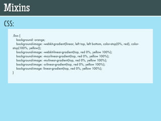 Mixins
CSS:
   .ﬁnn {
      background: orange;
      background-image: -webkit-gradient(linear, left top, left bottom, color-stop(0%, red), color-
   stop(100%, yellow));
      background-image: -webkit-linear-gradient(top, red 0%, yellow 100%);
      background-image: -moz-linear-gradient(top, red 0%, yellow 100%);
      background-image: -ms-linear-gradient(top, red 0%, yellow 100%);
      background-image: -o-linear-gradient(top, red 0%, yellow 100%);
      background-image: linear-gradient(top, red 0%, yellow 100%);
   }
 