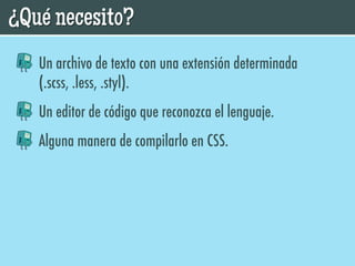 ¿Qué necesito?
   Un archivo de texto con una extensión determinada
   (.scss, .less, .styl).
   Un editor de código que reconozca el lenguaje.
   Alguna manera de compilarlo en CSS.
 