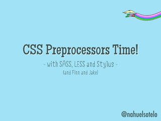 CSS Preprocessors Time!
    - with SASS, LESS and Stylus -
           (and Finn and Jake)




                                     @nahuelsotelo
 