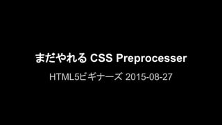 まだやれる CSS Preprocesser
HTML5ビギナーズ 2015-08-27
 