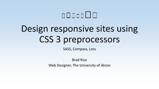 Design responsive sites using
CSS 3 preprocessors
SASS, Compass, Less
Brad Rice
Web Designer, The University of Akron
 