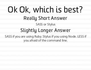Ok Ok, which is best?
Really Short Answer
SASS or Stylus
Slightly Longer Answer
SASS if you are using Ruby. Stylus if you ...