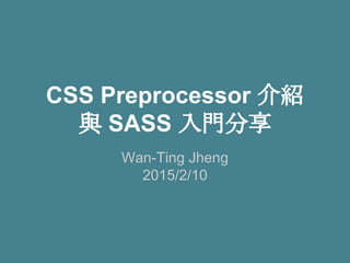 CSS Preprocessor 介紹
與 SASS 入門分享
Wan-Ting Jheng
2015/2/10
 