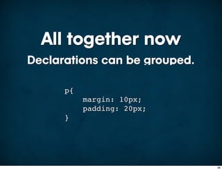 All together now
Declarations can be grouped.

      p{
           margin: 10px;
           padding: 20px;
      }




                               38
 