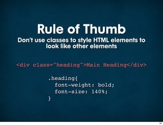 Rule of Thumb
Don’t use classes to style HTML elements to
          look like other elements

<div class="heading">Main Heading</div>

          .heading{
            font-weight: bold;
            font-size: 140%;
          }



                                              64
 