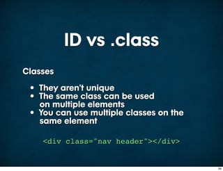 ID vs .class
Classes
 • They aren’t unique
 • The same class can be used
   on multiple elements
 • You can use multiple classes on the
   same element

    <div class="nav header"></div>


                                         69
 