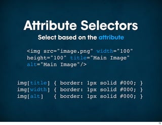 Attribute Selectors
      Select based on the attribute

  <img src="image.png" width="100"
  height="100" title="Main Image"
  alt="Main Image"/>


img[title] { border: 1px solid #000; }
img[width] { border: 1px solid #000; }
img[alt]   { border: 1px solid #000; }



                                         75
 