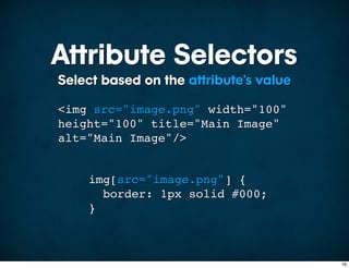 Attribute Selectors
Select based on the attribute’s value

<img src="image.png" width="100"
height="100" title="Main Image"
alt="Main Image"/>


    img[src="image.png"] {
      border: 1px solid #000;
    }



                                        76
 