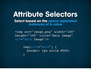 Attribute Selectors
Select based on the space separated
        instances of a value

<img src="image.png" width="100"
height="100" title="Main Image"
alt="Main Image"/>

    img[alt~="Main"] {
      border: 1px solid #000;
    }



                                      77
 
