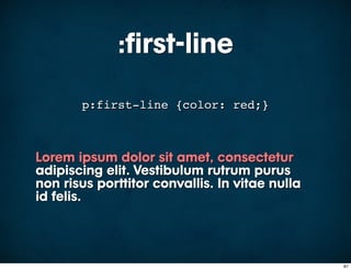 :first-line
       p:first-line {color: red;}



Lorem ipsum dolor sit amet, consectetur
adipiscing elit. Vestibulum rutrum purus
non risus porttitor convallis. In vitae nulla
id felis.



                                                87
 