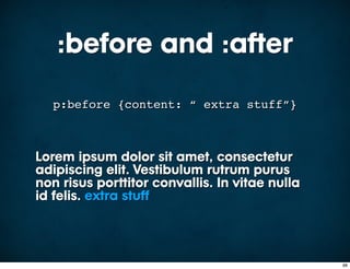 :before and :after
  p:before {content: “ extra stuff”}



Lorem ipsum dolor sit amet, consectetur
adipiscing elit. Vestibulum rutrum purus
non risus porttitor convallis. In vitae nulla
id felis. extra stuff



                                                88
 