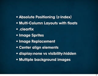 • Absolute Positioning (z-index)
• Multi-Column Layouts with floats
• .clearfix
• Image Sprites
• Image Replacement
• Center align elements
• display:none vs visibility:hidden
• Multiple background images


                                      91
 