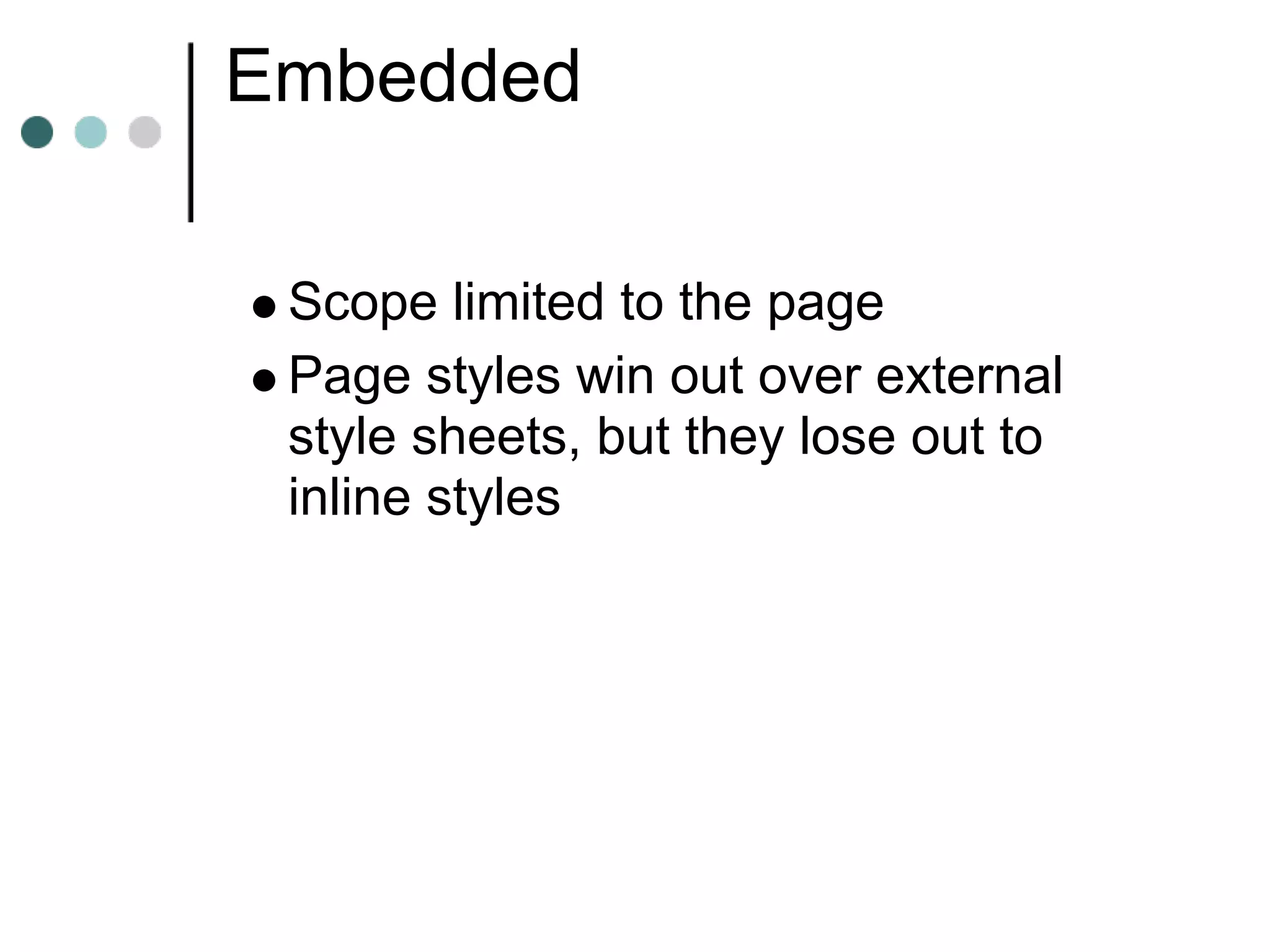 Embedded

 Scope limited to the page
 Page styles win out over external
 style sheets, but they lose out to
 inline styles
 