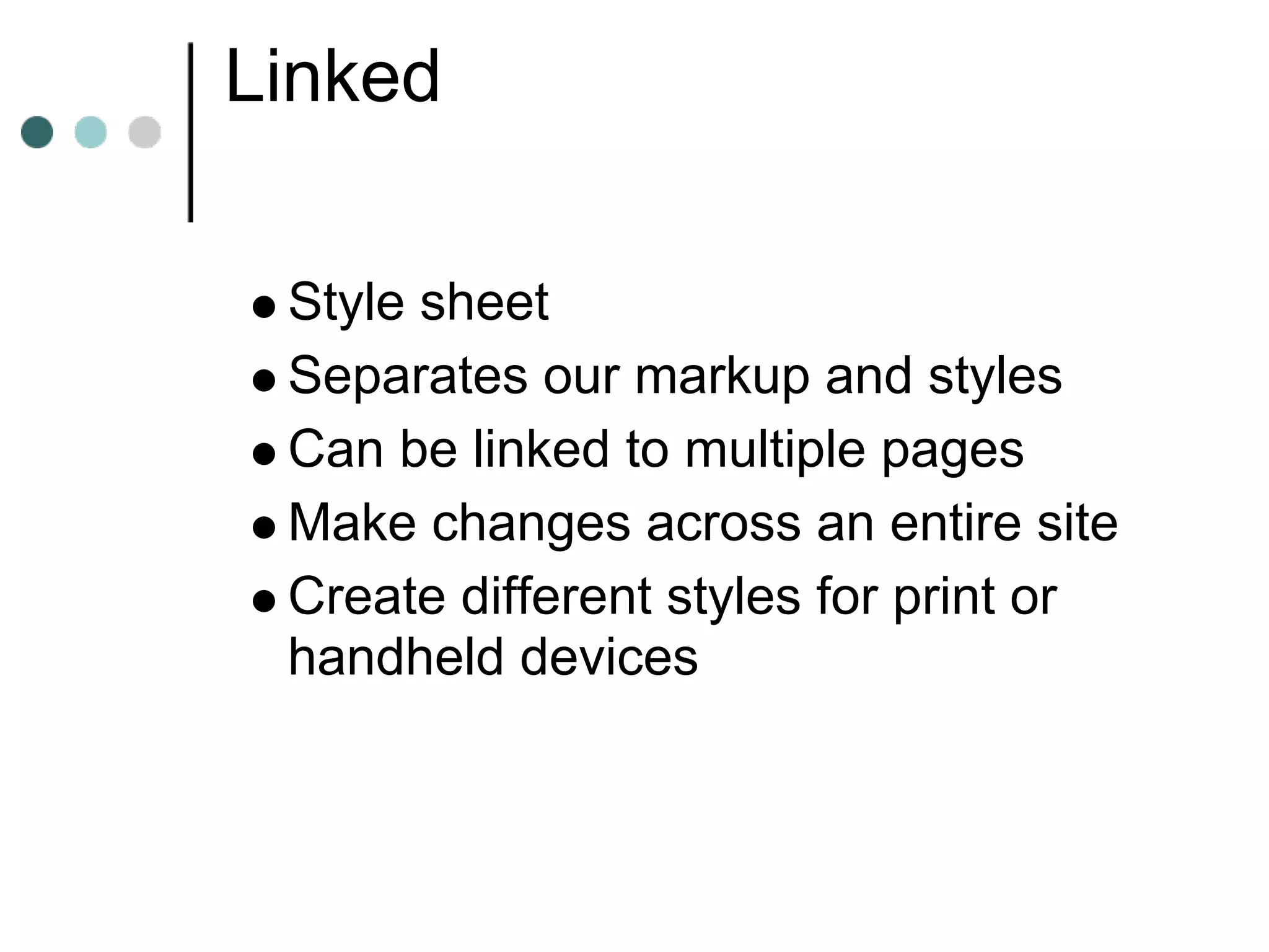 Linked

 Style sheet
 Separates our markup and styles
 Can be linked to multiple pages
 Make changes across an entire site
 Create different styles for print or
 handheld devices
 