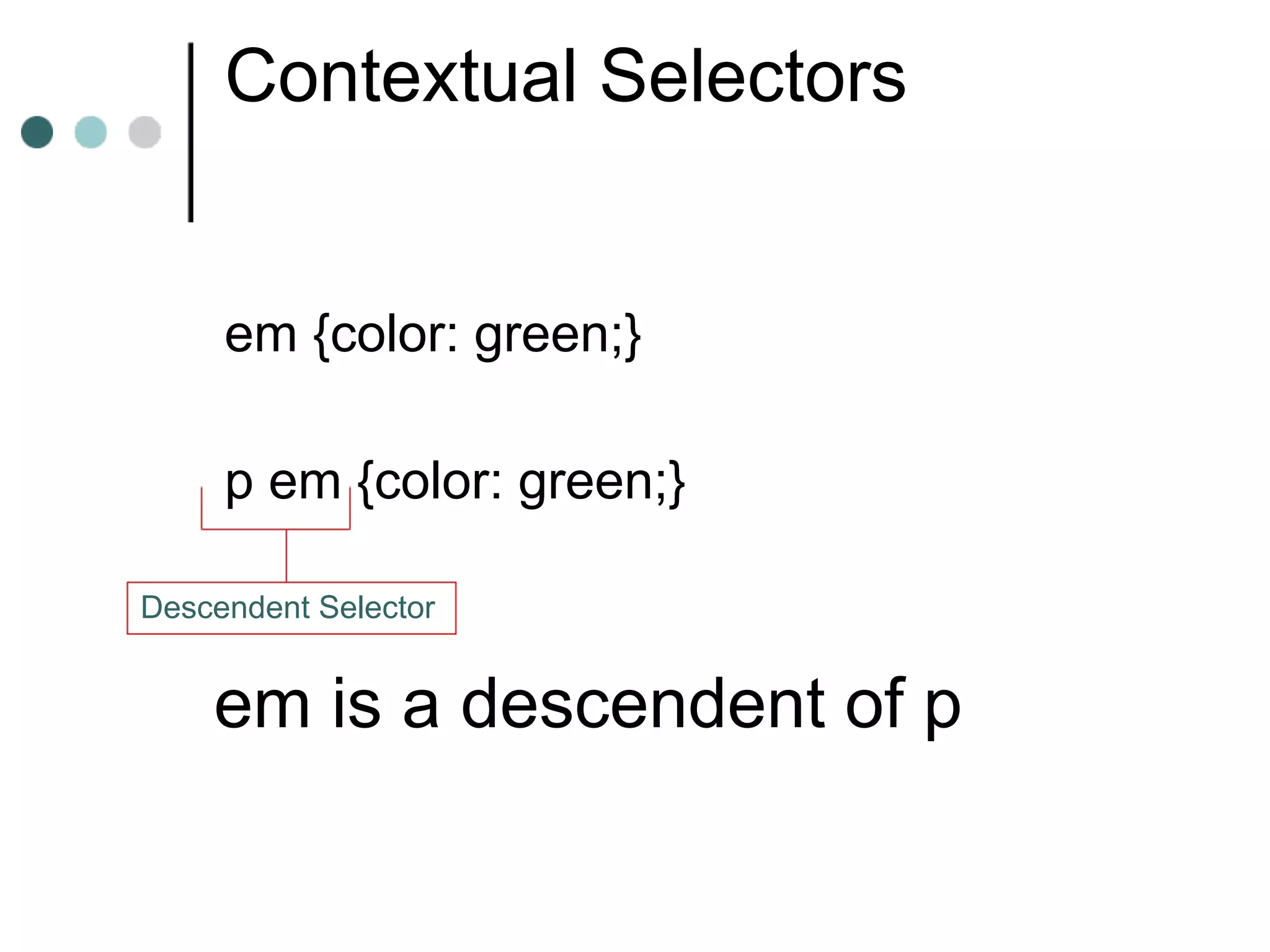 Contextual Selectors


     em {color: green;}

     p em {color: green;}

Descendent Selector


    em is a descendent of p
 