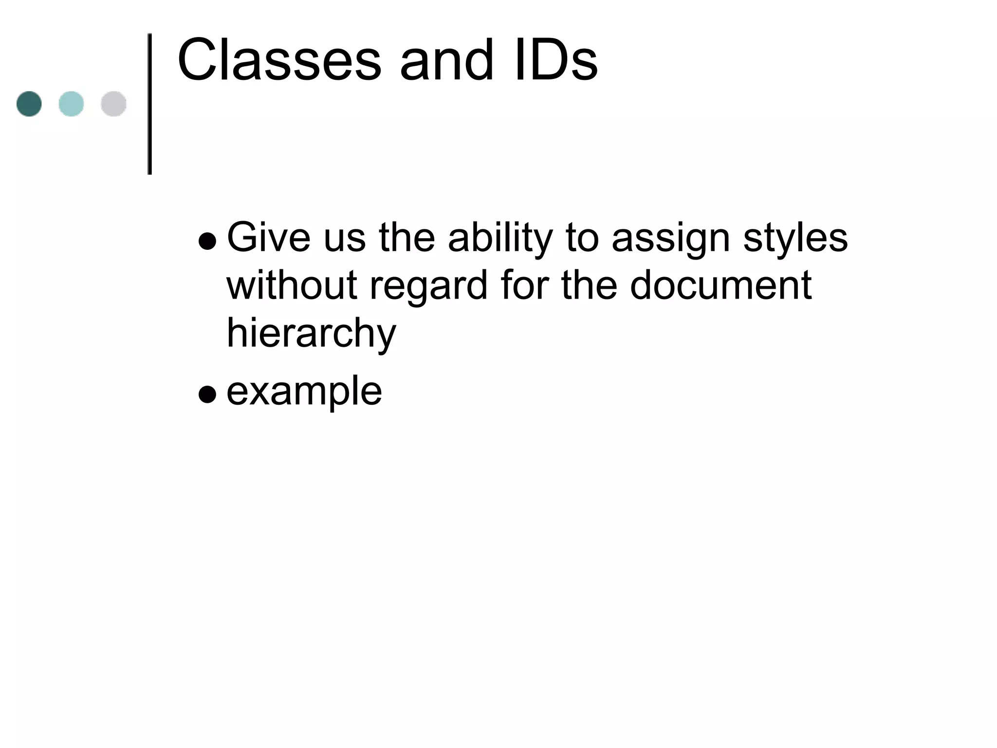 Classes and IDs

 Give us the ability to assign styles
 without regard for the document
 hierarchy
 example
 