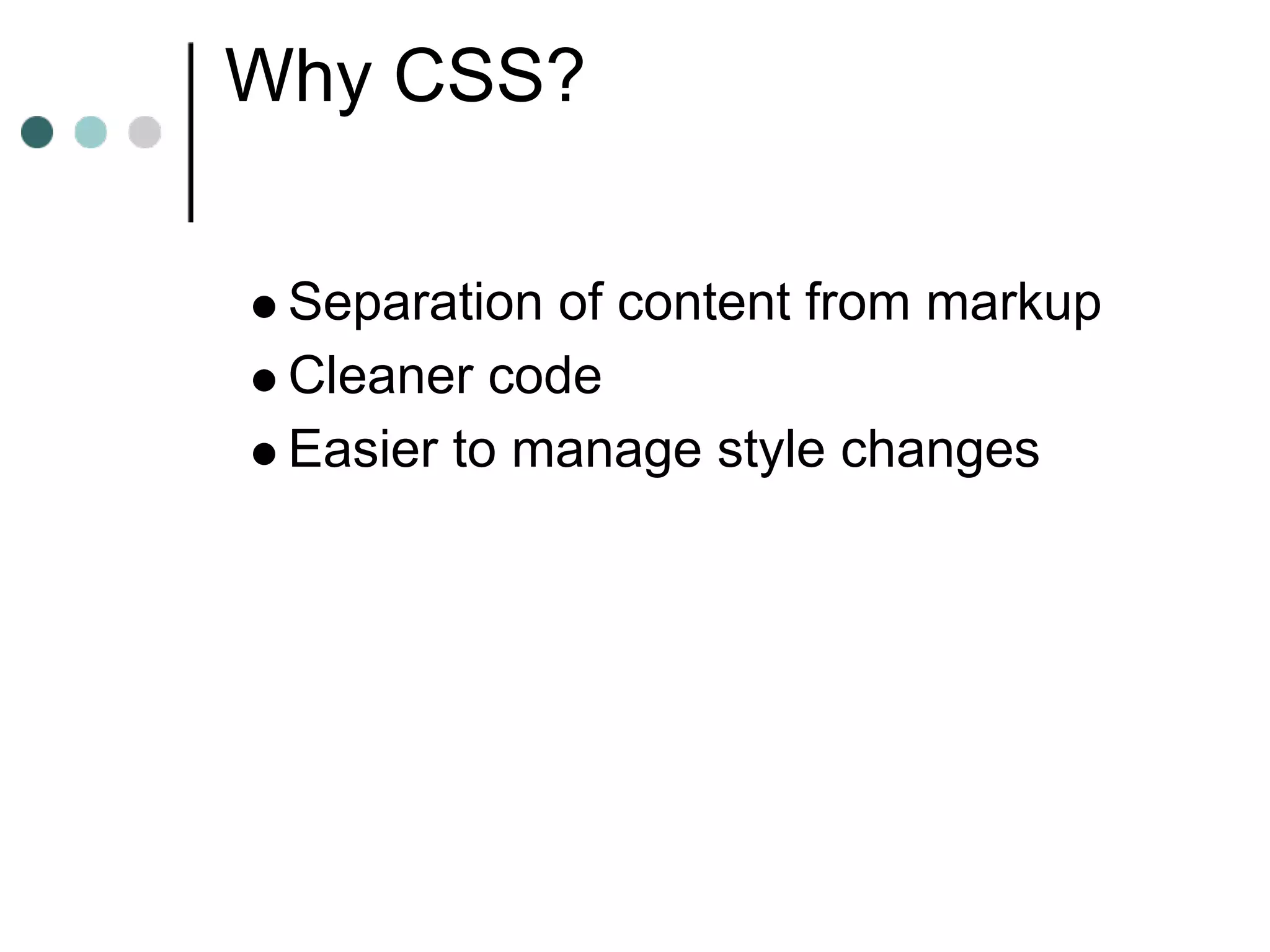 Why CSS?

 Separation of content from markup
 Cleaner code
 Easier to manage style changes
 