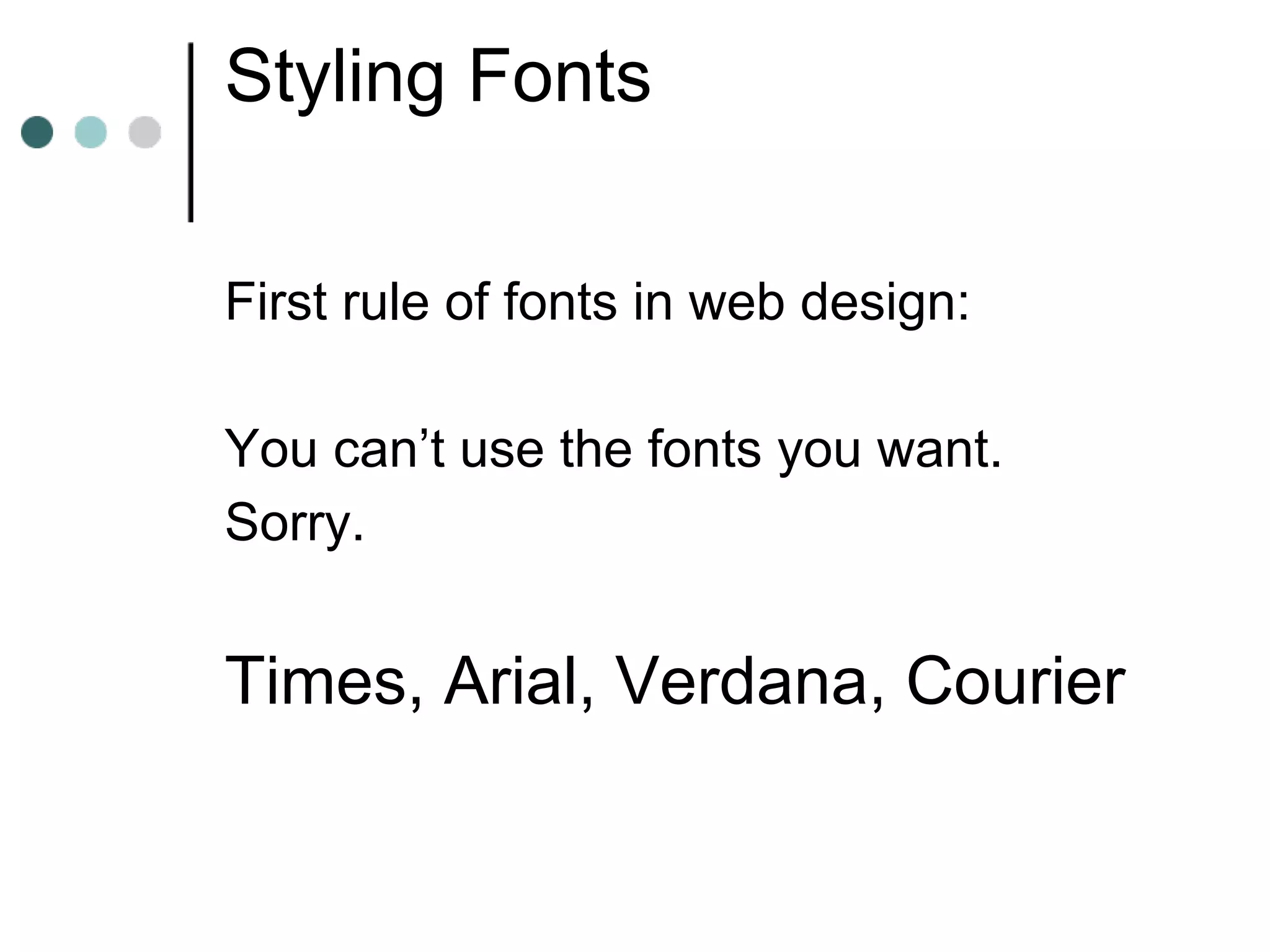 Styling Fonts

First rule of fonts in web design:

You can’t use the fonts you want.
Sorry.


Times, Arial, Verdana, Courier
 