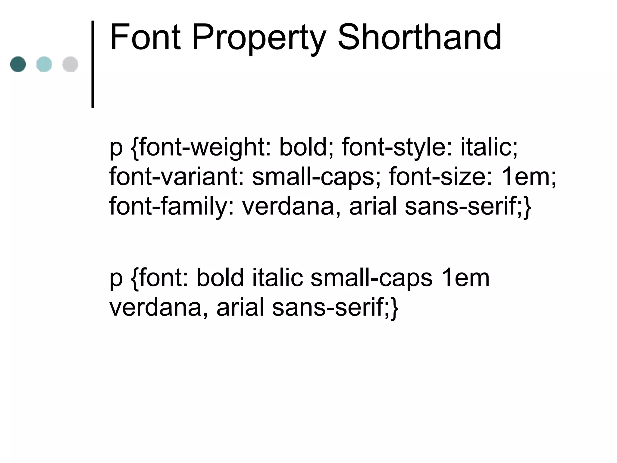 Font Property Shorthand

p {font-weight: bold; font-style: italic;
font-variant: small-caps; font-size: 1em;
font-family: verdana, arial sans-serif;}

p {font: bold italic small-caps 1em
verdana, arial sans-serif;}
 