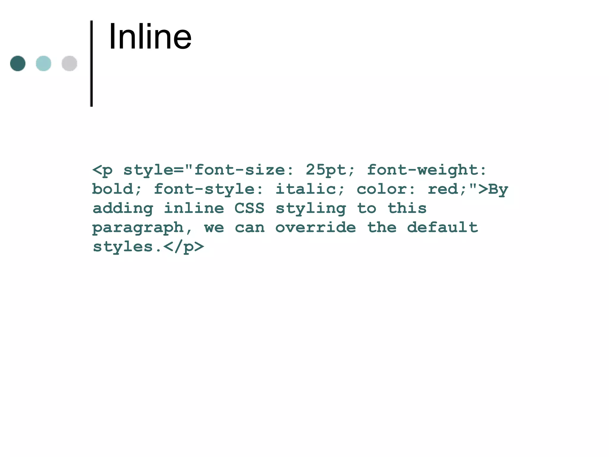 Inline


<p style="font-size: 25pt; font-weight:
bold; font-style: italic; color: red;">By
adding inline CSS styling to this
paragraph, we can override the default
styles.</p>
 