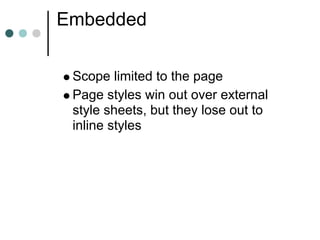 Embedded

 Scope limited to the page
 Page styles win out over external
 style sheets, but they lose out to
 inline styles
 